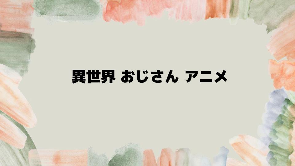 異世界おじさんアニメの視聴ポイント